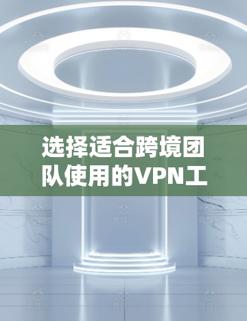 选择适合跨境团队使用的<strong>VPN工具</strong>时，可以根据以下因素进行综合评估和选择