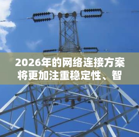 2026年的网络连接方案将更加注重稳定性、智能化和高效性，以适应快速发展的需求。以下是一些可能的方向和建议