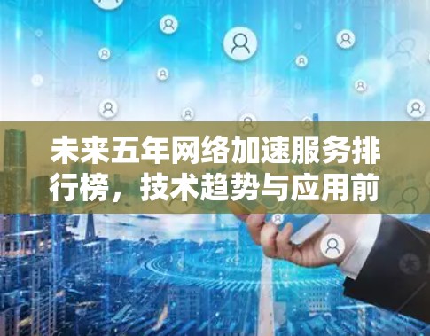 未来五年网络加速服务排行榜，技术趋势与应用前景