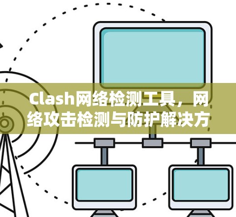 Clash网络检测工具,网络攻击检测与防护解决方案 Clash网络检测工具,网络攻击检测与防护解决方案