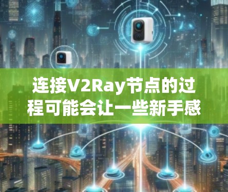 连接V2Ray节点的过程可能会让一些新手感到困惑，但只要按照步骤一步步来，问题就能迎刃而解。以下是连接V2Ray节点的详细教程