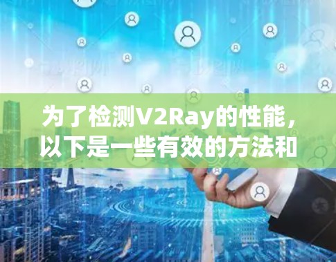 为了检测V2Ray的性能，以下是一些有效的方法和工具，帮助你全面监控和优化其运行状态