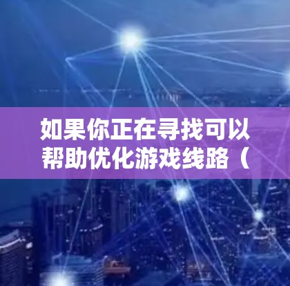 如果你正在寻找可以帮助优化游戏线路（即优化游戏中的网络延迟、带宽使用、数据包处理等）的软件或工具，可以考虑以下几种类型的工具