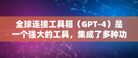 全球连接工具箱（GPT-4）是一个强大的工具，集成了多种功能，能够帮助用户在多个方面提升效率。以下是对其关键功能的详细总结
