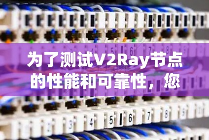 为了测试V2Ray节点的性能和可靠性，您可以按照以下步骤进行