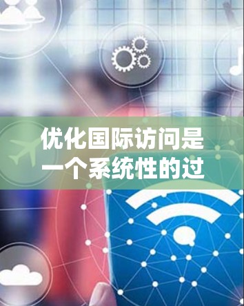 优化国际访问是一个系统性的过程,涉及从明确目标到实施的各个阶段。以下是一个结构化的策略,帮助您有效提升国际访问效果 优化国际访问是一个系统性的过程,涉及从明确目标到实施的各个阶段。以下是一个结构化的策略,帮助您有效提升国际访问效果