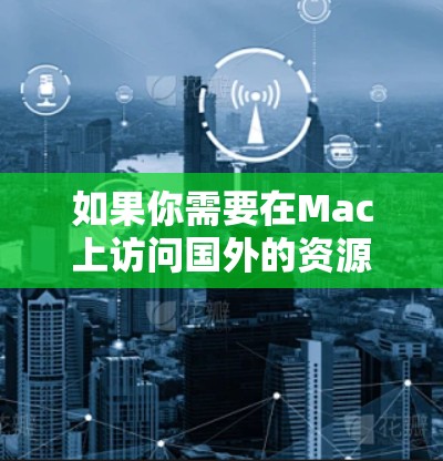 如果你需要在Mac上访问国外的资源、服务或网站，以下是一些常用的工具和方法