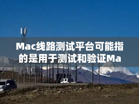 Mac线路测试平台可能指的是用于测试和验证Mac设备或其硬件组件性能的工具、软件或平台。以下是一些相关的信息和建议
