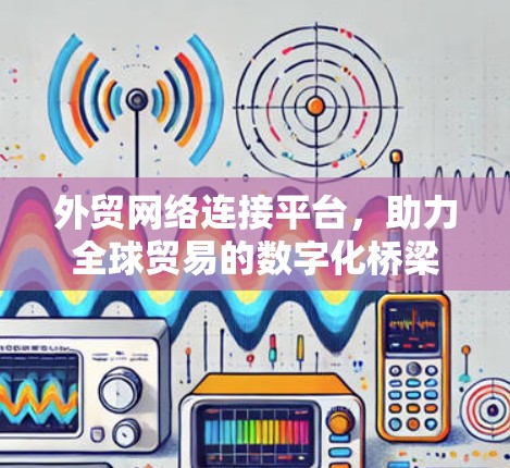 外贸网络连接平台,助力全球贸易的数字化桥梁 外贸网络连接平台,助力全球贸易的数字化桥梁