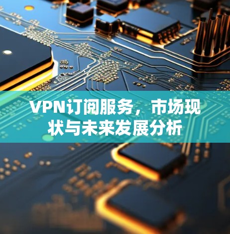 VPN订阅服务，市场现状与未来发展分析