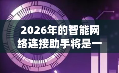 2026年的智能网络连接助手将是一个结合了人工智能、大数据分析、物联网和高性能计算的复杂系统，旨在提供更加智能、更高效和个性化的网络连接服务。以下是一些可能的发展方向和应用场景