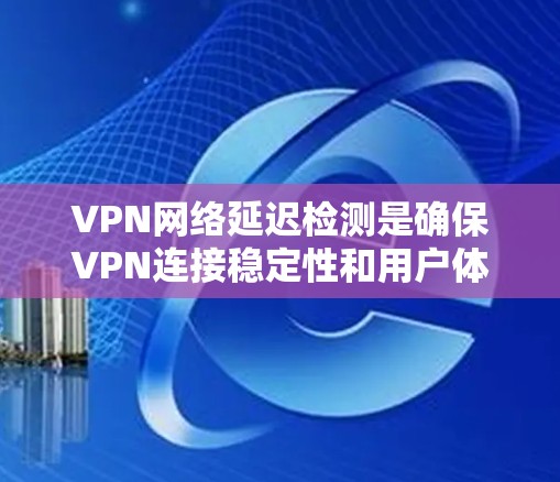 VPN网络延迟检测是确保VPN连接稳定性和用户体验的重要步骤。延迟是指数据包从发送到接收所需的时间，通常以毫秒（ms）为单位。长时间或波动较大的延迟可能导致连接缓慢或断裂