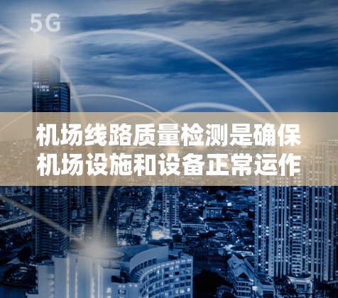 <strong>机场线路</strong>质量检测是确保机场设施和设备正常运作的关键步骤，以下是详细的步骤和方法