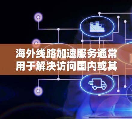 海外线路加速服务通常用于解决访问国内或其他地区网站时速度慢、带宽不足或受到网络限制的问题。以下是一些常见的解决方案