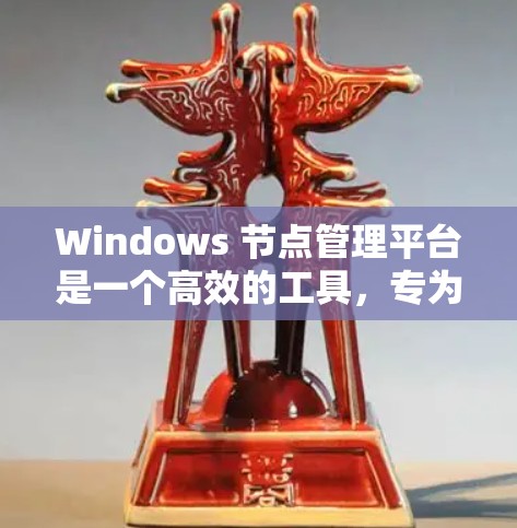 Windows 节点管理平台是一个高效的工具，专为企业IT运维和开发者设计，提供全面的监控、资源管理和操作部署功能。以下是对该平台的详细总结