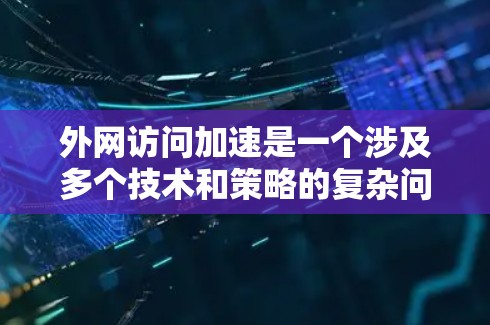 外网访问加速是一个涉及多个技术和策略的复杂问题，需要综合考虑性能、安全性、成本和维护难度。以下是针对该问题的分步解决方案