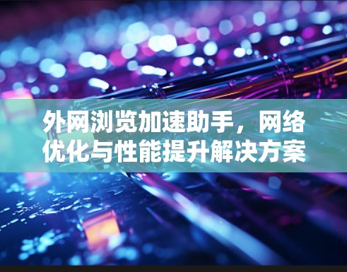 外网浏览加速助手，网络优化与性能提升解决方案