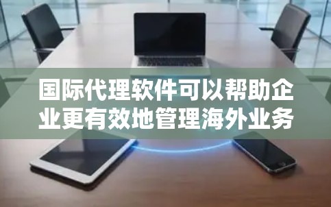 国际代理软件可以帮助企业更有效地管理海外业务，包括供应链、销售渠道、客户关系等方面。以下是一些常见的国际代理软件推荐，供你参考