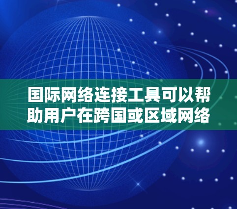 国际网络连接工具可以帮助用户在跨国或区域网络之间建立连接，通常用于企业、开发者或个人用户的远程访问、数据传输和网络管理等场景。以下是一些常用的国际网络连接工具和技术