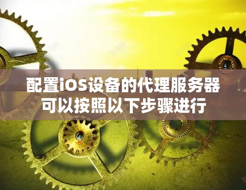 配置iOS设备的代理服务器可以按照以下步骤进行