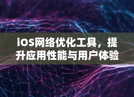 iOS网络优化工具，提升应用性能与用户体验
