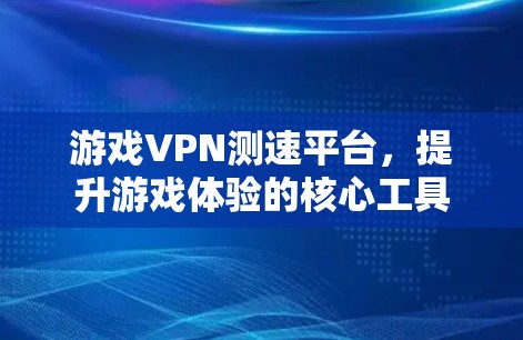 游戏VPN测速平台，提升游戏体验的核心工具