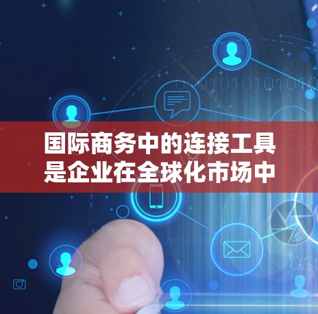 国际商务中的连接工具是企业在全球化市场中进行跨国交易和合作的重要资源。这些工具帮助企业更高效地进行贸易、管理供应链、降低成本并应对风险。以下是一些常用的国际商务连接工具及其功能