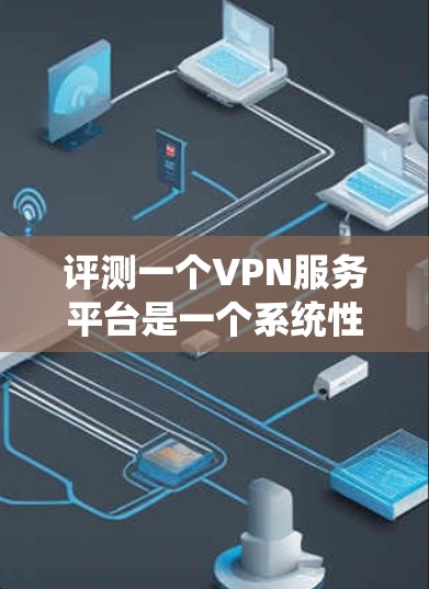 评测一个VPN服务平台是一个系统性的过程，需要从多个维度进行分析和测试。以下是一个有条理的评测指南，帮助您全面了解该平台的性能和适用性