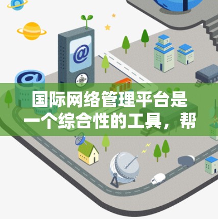 国际网络管理平台是一个综合性的工具，帮助跨国企业在全球范围内高效管理网络。以下是对这一平台的详细分析和总结