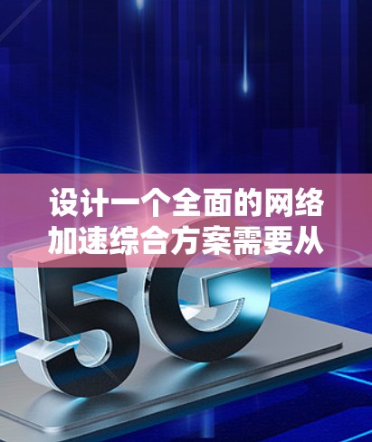 设计一个全面的网络加速综合方案需要从多个维度综合考虑，确保在提高网络性能的同时，满足用户需求和业务目标。以下是一个结构化的网络加速综合方案