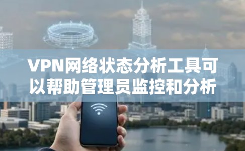 VPN网络状态分析工具可以帮助管理员监控和分析VPN网络的运行状态、性能、安全性和可靠性。以下是一些常用的VPN网络状态分析工具和方法