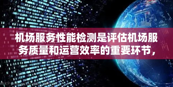 机场服务性能检测是评估机场服务质量和运营效率的重要环节，旨在确保机场服务能够满足旅客需求，同时提高运营效率和服务水平。以下是机场服务性能检测的主要内容和步骤