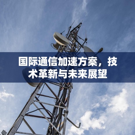 国际通信加速方案，技术革新与未来展望