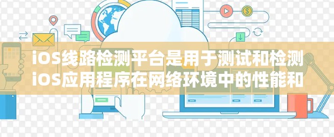 iOS线路检测平台是用于测试和检测iOS应用程序在网络环境中的性能和稳定性的工具和技术集合。以下是对iOS线路检测平台的详细分析和步骤说明