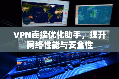 VPN连接优化助手，提升网络性能与安全性