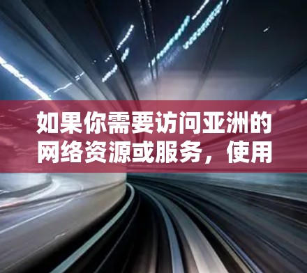 如果你需要访问亚洲的网络资源或服务，使用VPN（虚拟专用网络）是一个常见的解决方案。以下是一些关于使用VPN访问亚洲网络资源的建议和方案
