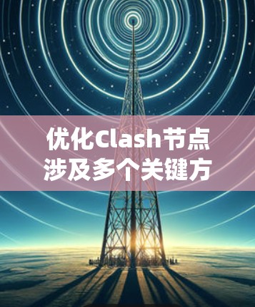 优化Clash节点涉及多个关键方面，以下是系统化的优化方案