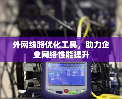 外网线路优化工具，助力企业网络性能提升