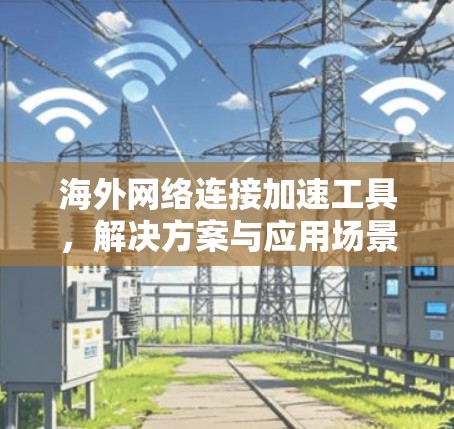 海外网络连接加速工具，解决方案与应用场景分析