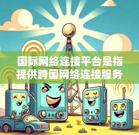 国际网络连接平台是指提供跨国网络连接服务的各种工具、服务或平台。这些平台通常用于连接不同国家或地区的网络，实现数据传输、云计算、内容分发等需求。以下是一些常见的国际网络连接平台及其作用