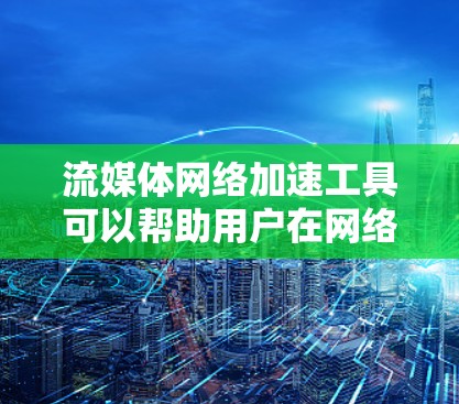 流媒体网络加速工具可以帮助用户在网络不稳定或速度较慢的情况下，提升流媒体内容的播放效果。以下是一些常见的流媒体网络加速工具和技术