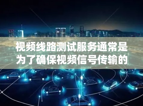 视频线路测试服务通常是为了确保视频信号传输的稳定性、质量和可靠性，常见于企业内部网络、公共监控系统、视频会议系统等场景。以下是一些常见的视频线路测试服务内容和流程