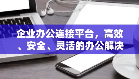 企业办公连接平台，高效、安全、灵活的办公解决方案