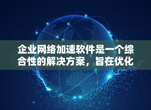 企业网络加速软件是一个综合性的解决方案，旨在优化企业网络性能、提高数据传输效率和安全性。以下是对企业网络加速软件的详细分析和总结