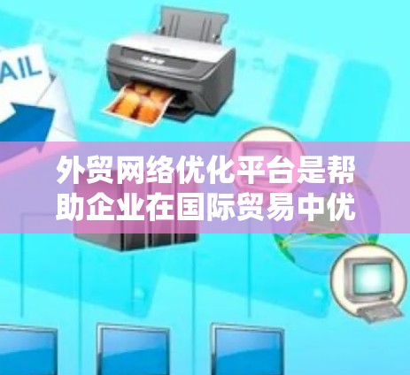 外贸网络优化平台是帮助企业在国际贸易中优化网络资源的重要工具，支持他们提高网站可见性、增加流量、提升转化率、增强品牌影响力等。以下是对这些平台的详细分类和建议